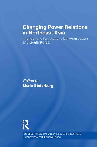 Changing Power Relations in Northeast Asia: Implications for Relations between Japan and South Korea - European Institute of Japanese Studies East Asian Economics and Business Series (Hardback)