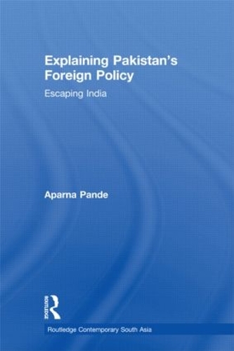 Explaining Pakistan's Foreign Policy: Escaping India - Routledge Contemporary South Asia Series (Hardback)