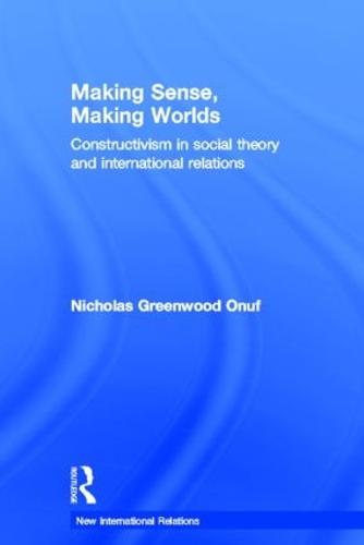 Making Sense, Making Worlds: Constructivism in Social Theory and International Relations - New International Relations (Hardback)