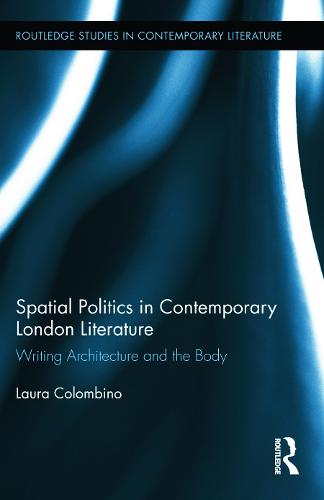 Spatial Politics in Contemporary London Literature: Writing Architecture and the Body - Routledge Studies in Contemporary Literature (Hardback)