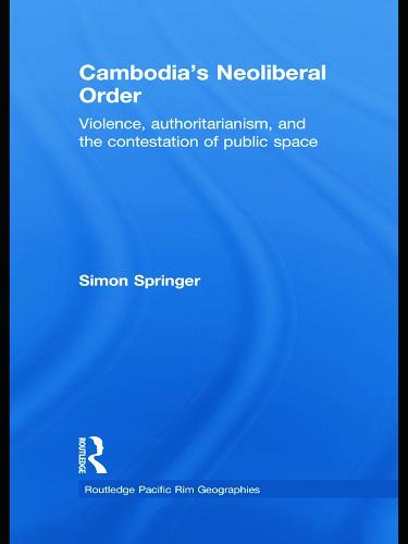Cambodia's Neoliberal Order: Violence, Authoritarianism, and the Contestation of Public Space - Routledge Pacific Rim Geographies (Paperback)