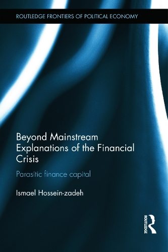 Beyond Mainstream Explanations of the Financial Crisis: Parasitic Finance Capital - Routledge Frontiers of Political Economy (Hardback)