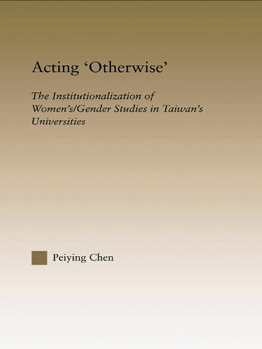 Acting Otherwise: The Institutionalization of Women's / Gender Studies in Taiwan's Universities - RoutledgeFalmer Studies in Higher Education (Paperback)