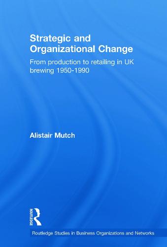 Strategic and Organizational Change: From Production to Retailing in UK Brewing 1950-1990 - Routledge Studies in Business Organizations and Networks (Paperback)