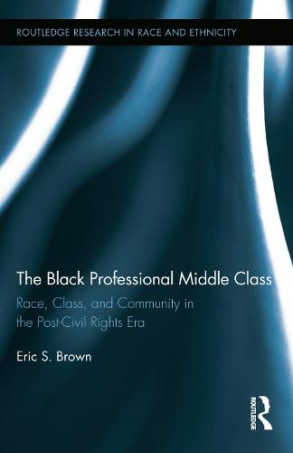 The Black Professional Middle Class: Race, Class, and Community in the Post-Civil Rights Era - Routledge Research in Race and Ethnicity (Hardback)