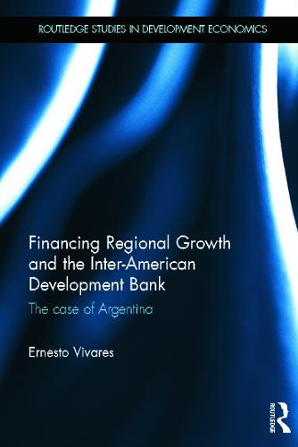 Financing Regional Growth and the Inter-American Development Bank: The Case of Argentina - Routledge Studies in Development Economics (Hardback)