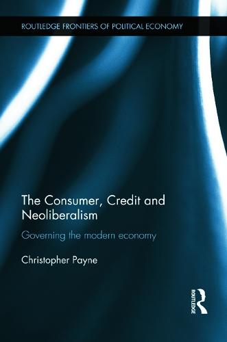 The Consumer, Credit and Neoliberalism: Governing the Modern Economy - Routledge Frontiers of Political Economy 152 (Hardback)