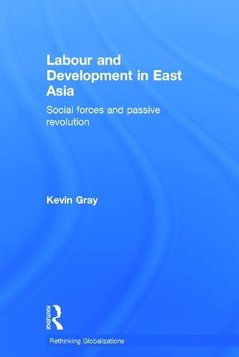 Labour and Development in East Asia: Social Forces and Passive Revolution - Rethinking Globalizations (Hardback)