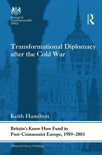 Transformational Diplomacy after the Cold War: Britain's Know How Fund in Post-Communist Europe, 1989-2003 - Whitehall Histories (Hardback)