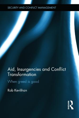 Aid, Insurgencies and Conflict Transformation: When Greed is Good - Routledge Studies in Security and Conflict Management (Hardback)