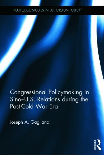 Congressional Policymaking in Sino-U.S. Relations during the Post-Cold War Era - Routledge Studies in US Foreign Policy (Hardback)