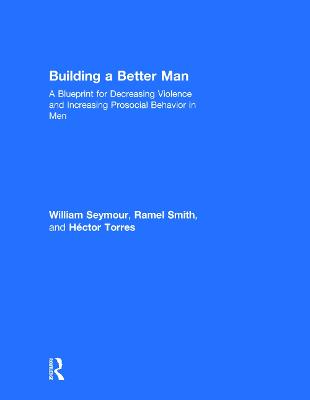 Building a Better Man: A Blueprint for Decreasing Violence and Increasing Prosocial Behavior in Men (Hardback)
