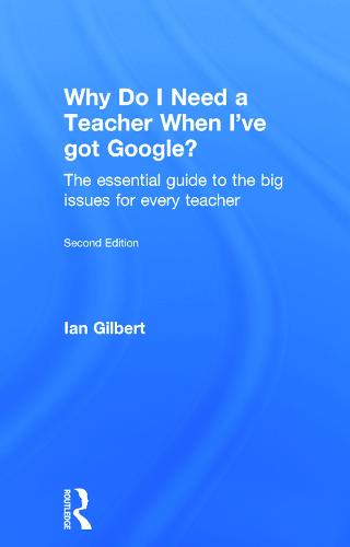 Why Do I Need a Teacher When I've got Google?: The essential guide to the big issues for every teacher (Hardback)