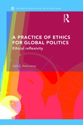 A Practice of Ethics for Global Politics: Ethical Reflexivity - New International Relations (Hardback)