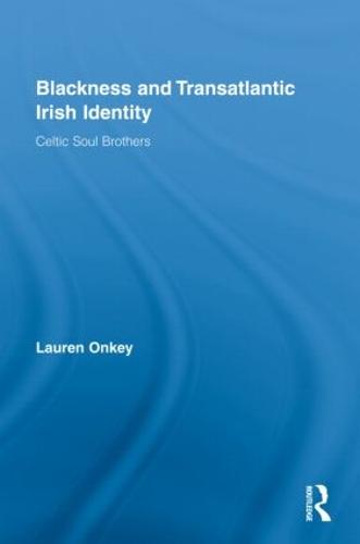 Blackness and Transatlantic Irish Identity: Celtic Soul Brothers - Routledge Research in Race and Ethnicity (Hardback)