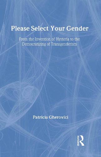 Please Select Your Gender: From the Invention of Hysteria to the Democratizing of Transgenderism (Hardback)