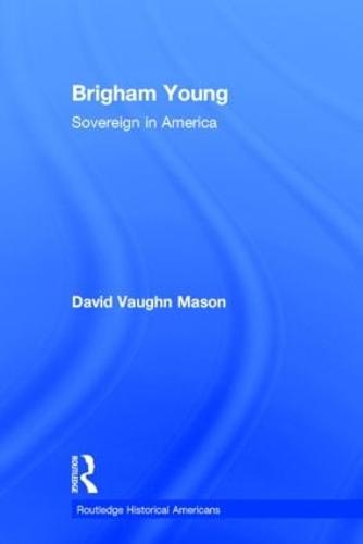 Brigham Young: Sovereign in America - Routledge Historical Americans (Hardback)