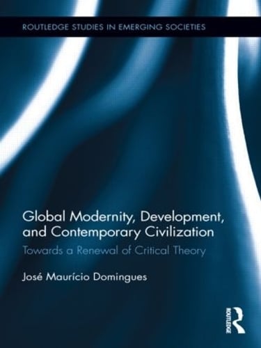 Global Modernity, Development, and Contemporary Civilization: Towards a Renewal of Critical Theory - Routledge Studies in Emerging Societies (Paperback)