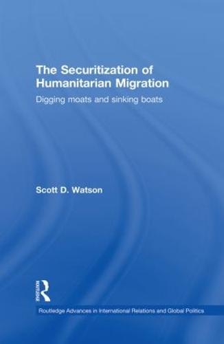 The Securitization of Humanitarian Migration: Digging moats and sinking boats - Routledge Advances in International Relations and Global Politics (Paperback)