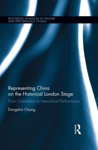 Representing China on the Historical London Stage: From Orientalism to Intercultural Performance - Routledge Advances in Theatre & Performance Studies (Hardback)