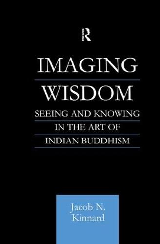 Imaging Wisdom: Seeing and Knowing in the Art of Indian Buddhism - Routledge Critical Studies in Buddhism (Paperback)