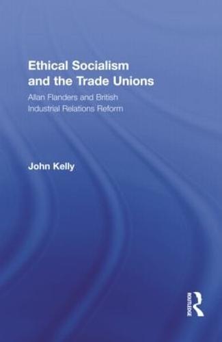 Ethical Socialism and the Trade Unions: Allan Flanders and British Industrial Relations Reform - Routledge Research in Employment Relations (Hardback)