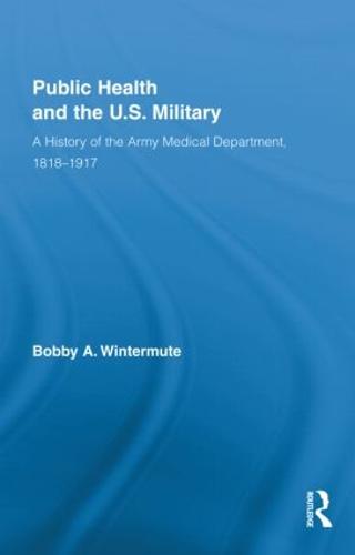 Public Health and the US Military: A History of the Army Medical Department, 1818-1917 - Routledge Advances in American History (Hardback)