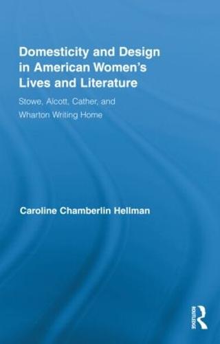 Domesticity and Design in American Women's Lives and Literature: Stowe, Alcott, Cather, and Wharton Writing Home - Routledge Studies in Nineteenth Century Literature (Hardback)