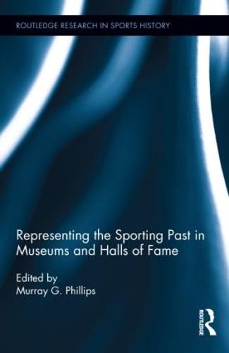 Representing the Sporting Past in Museums and Halls of Fame - Routledge Research in Sports History (Hardback)