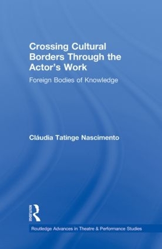 Crossing Cultural Borders Through the Actor's Work: Foreign Bodies of Knowledge - Routledge Advances in Theatre & Performance Studies (Paperback)