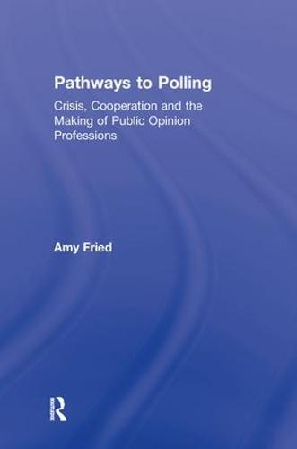 Pathways to Polling: Crisis, Cooperation and the Making of Public Opinion Professions (Hardback)