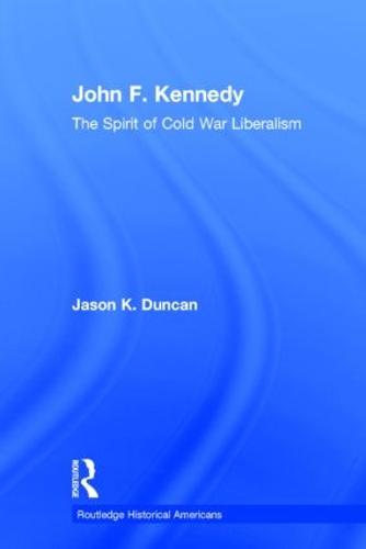 John F. Kennedy: The Spirit of Cold War Liberalism - Routledge Historical Americans (Hardback)