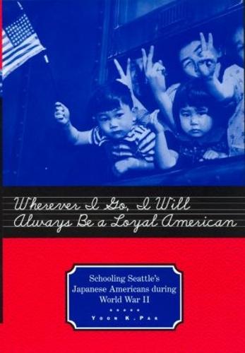 Wherever I Go, I Will Always Be a Loyal American: Seattle's Japanese American Schoolchildren During World War II - Studies in the History of Education (Paperback)