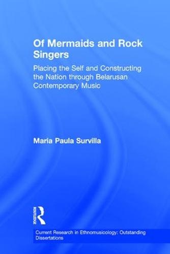 Of Mermaids and Rock Singers: Placing the Self and Constructing the Nation THrough Belarusan Contemporary Music - Current Research in Ethnomusicology: Outstanding Dissertations 2 (Hardback)