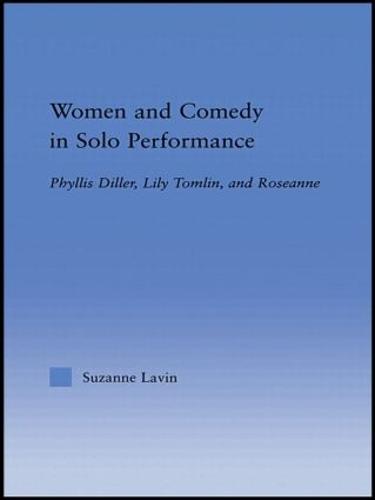 Women and Comedy in Solo Performance: Phyllis Diller, Lily Tomlin and Roseanne - Studies in American Popular History and Culture (Hardback)