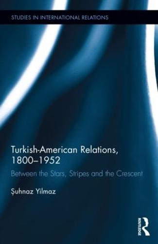Turkish-American Relations, 1800-1952: Between the Stars, Stripes and the Crescent - Studies in International Relations (Hardback)