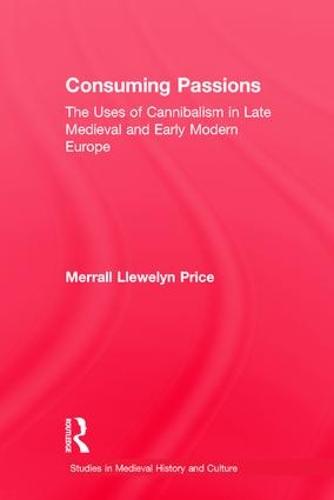 Consuming Passions: The Uses of Cannibalism in Late Medieval and Early Modern Europe - Studies in Medieval History and Culture (Hardback)