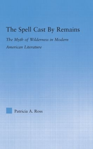 The Spell Cast by Remains: The Myth of Wilderness in Modern American Literature - Literary Criticism and Cultural Theory (Hardback)