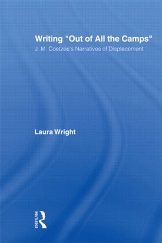 Writing Out of All the Camps: J.M. Coetzee's Narratives of Displacement - Studies in Major Literary Authors (Hardback)