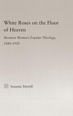 White Roses on the Floor of Heaven: Nature and Flower Imagery in Latter-Day Saints Women's Literature, 1880-1920 - Religion in History, Society and Culture (Hardback)