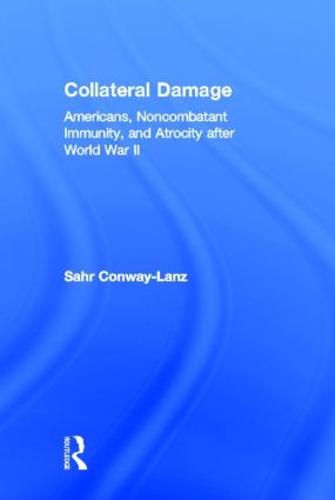 Collateral Damage: Americans, Noncombatant Immunity, and Atrocity after World War II (Hardback)