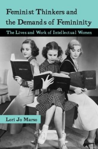 Feminist Thinkers and the Demands of Femininity: The Lives and Work of Intellectual Women (Paperback)