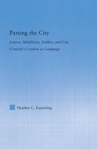 Parsing the City: Jonson, Middleton, Dekker, and City Comedy's London as Language - Literary Criticism and Cultural Theory (Hardback)