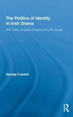 The Politics of Identity in Irish Drama: W.B. Yeats, Augusta Gregory and J.M. Synge - Literary Criticism and Cultural Theory (Hardback)