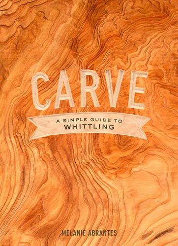 Carve: A Simple Guide to Whittling (Hardback)