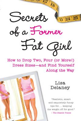 Secrets of a Former Fat Girl: How to Lose Two, Four (or More!) Dress Sizes - and Find Yourself Along the Way (Paperback)