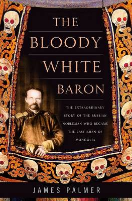 The Bloody White Baron: The Extraordinary Story of the Russian Nobleman Who Became the Last Khan of Mongolia (Hardback)