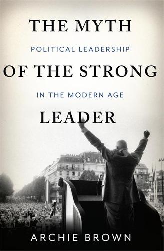 The Myth of the Strong Leader: Political Leadership in the Modern Age (Hardback)
