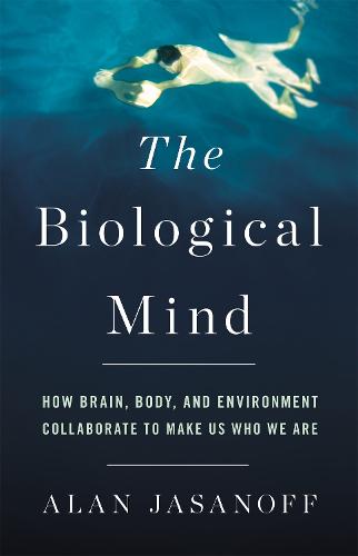 The Biological Mind: How Brain, Body, and Environment Collaborate to Make Us Who We Are (Hardback)