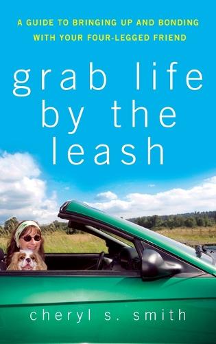 Grab Life by the Leash: A Guide to Bringing Up and Bonding with Your Four-legged Friend (Hardback)